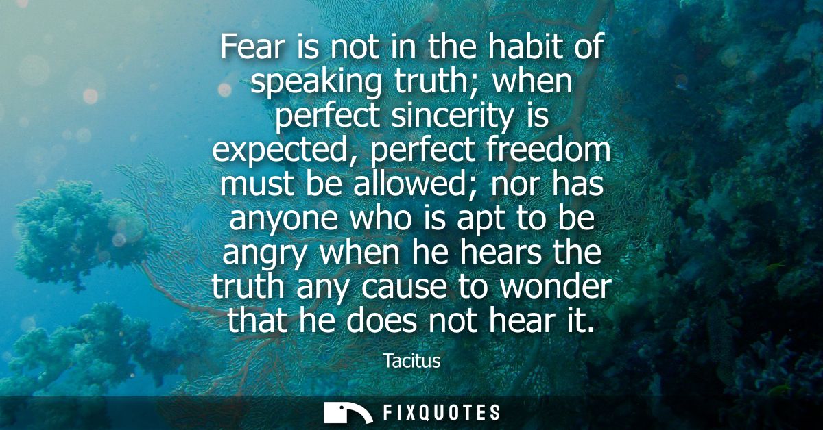 Fear is not in the habit of speaking truth when perfect sincerity is expected, perfect freedom must be allowed nor has a