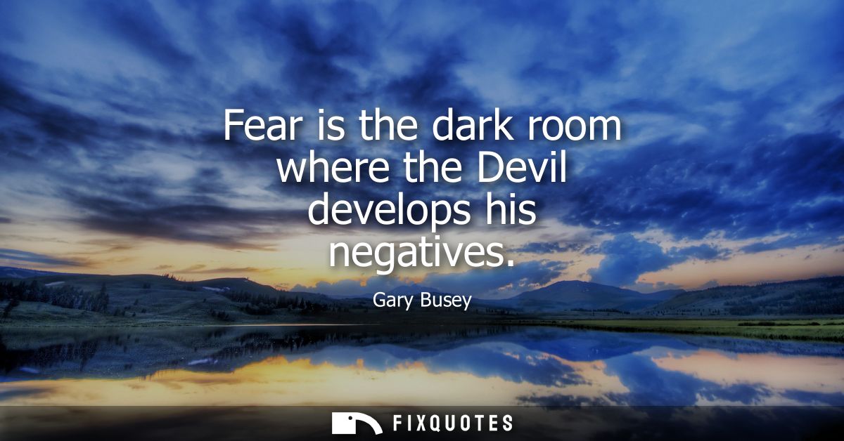 Fear is the dark room where the Devil develops his negatives
