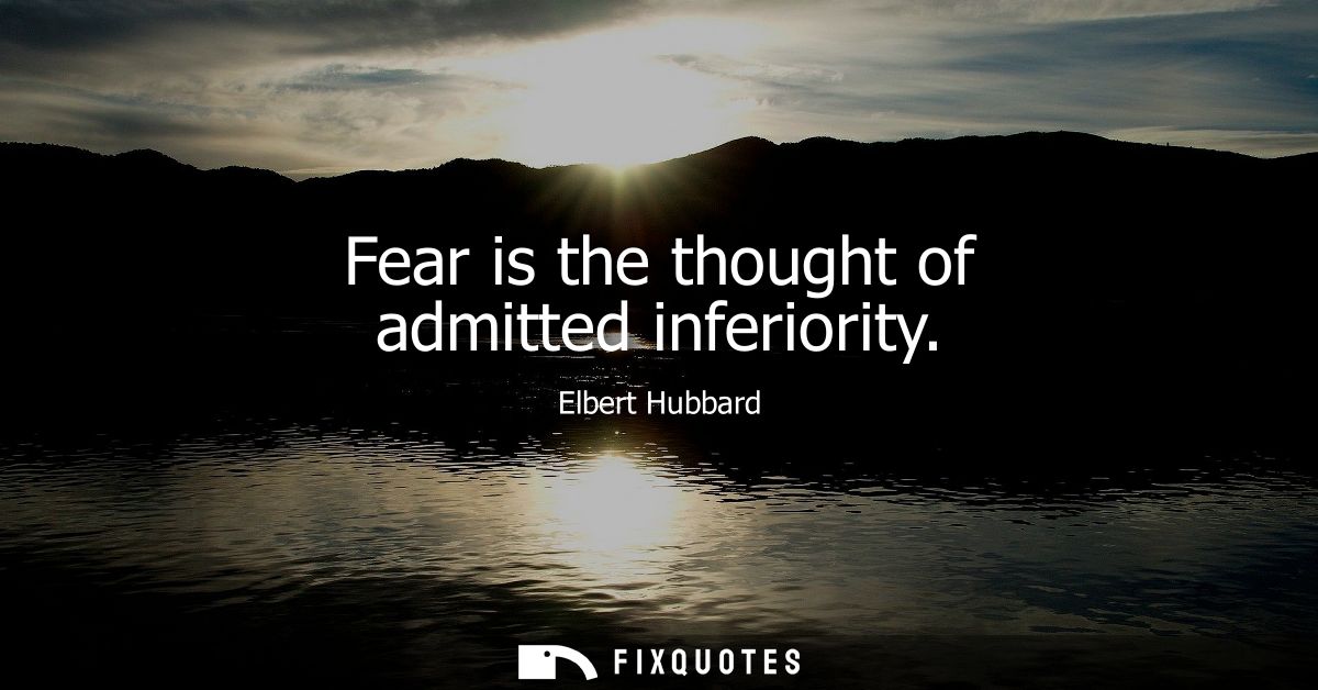 Fear is the thought of admitted inferiority