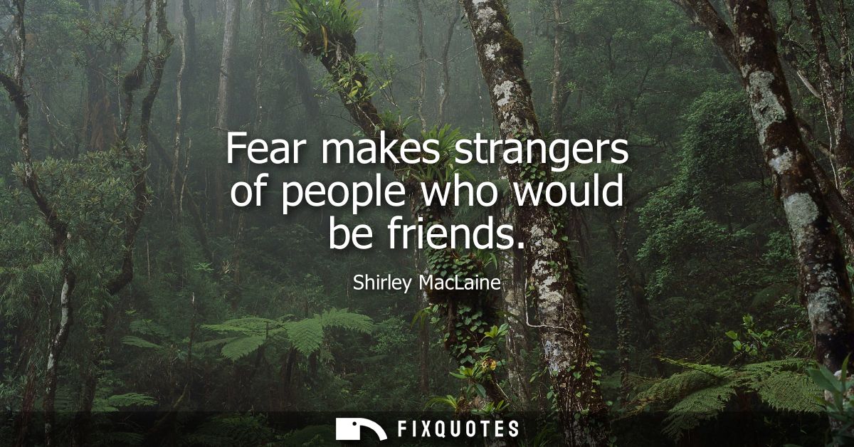 Fear makes strangers of people who would be friends
