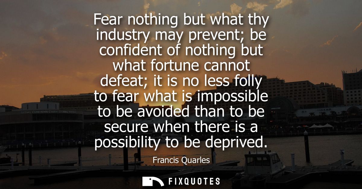 Fear nothing but what thy industry may prevent be confident of nothing but what fortune cannot defeat it is no less foll