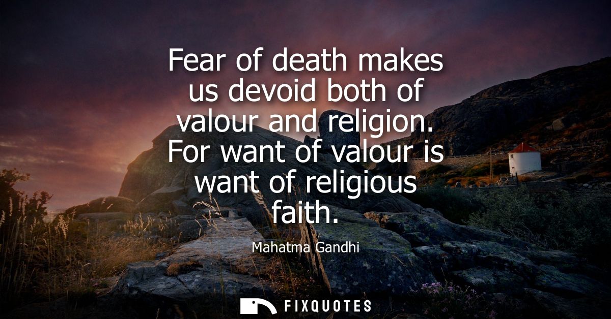 Fear of death makes us devoid both of valour and religion. For want of valour is want of religious faith - Mahatma Gandh