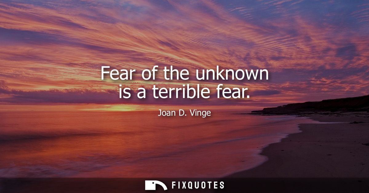 Fear of the unknown is a terrible fear
