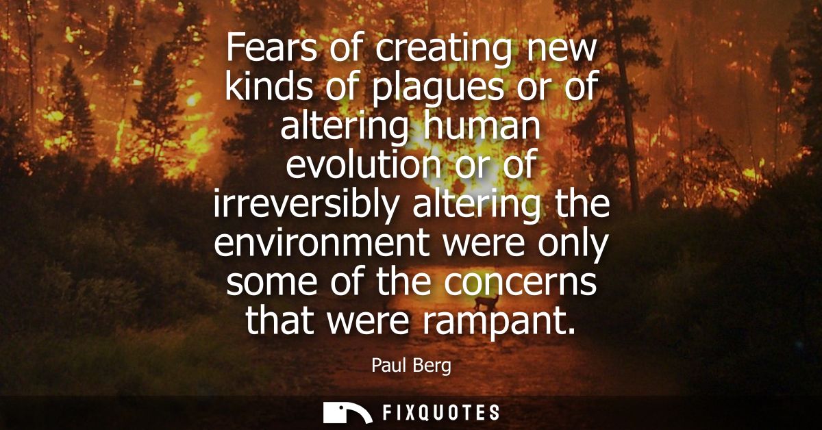 Fears of creating new kinds of plagues or of altering human evolution or of irreversibly altering the environment were o