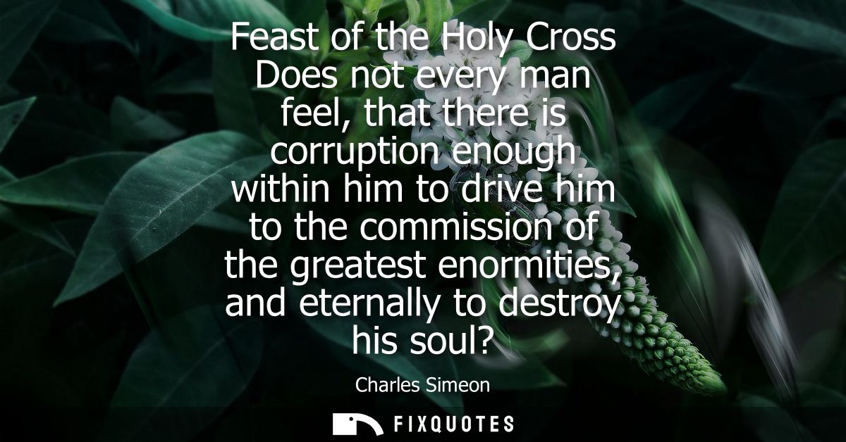 Feast of the Holy Cross Does not every man feel, that there is corruption enough within him to drive him to the commissi