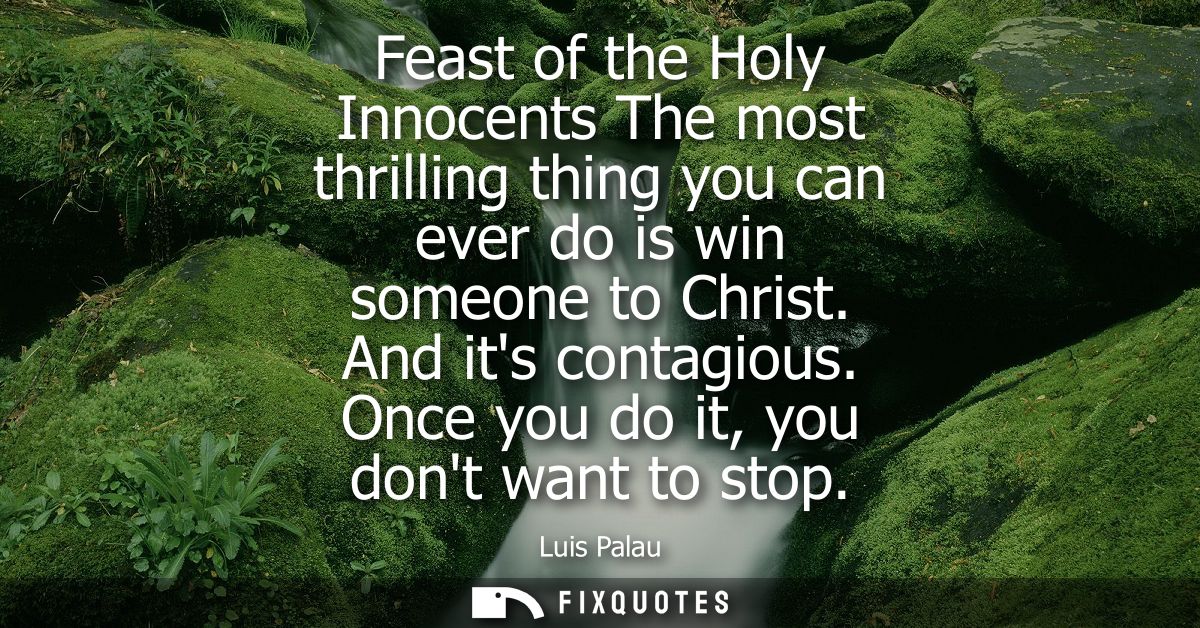 Feast of the Holy Innocents The most thrilling thing you can ever do is win someone to Christ. And its contagious. Once 