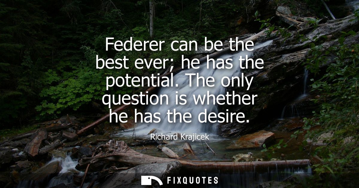 Federer can be the best ever he has the potential. The only question is whether he has the desire - Richard Krajicek