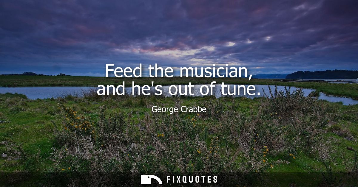 Feed the musician, and hes out of tune