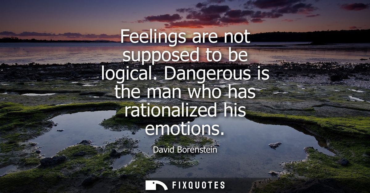 Feelings are not supposed to be logical. Dangerous is the man who has rationalized his emotions