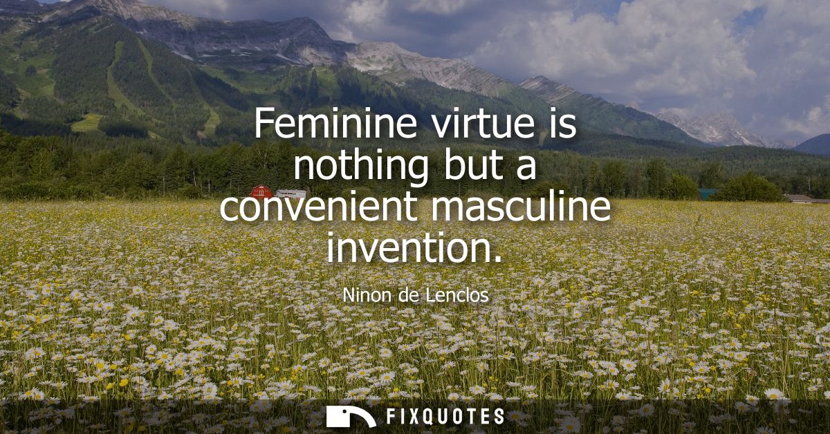 Feminine virtue is nothing but a convenient masculine invention