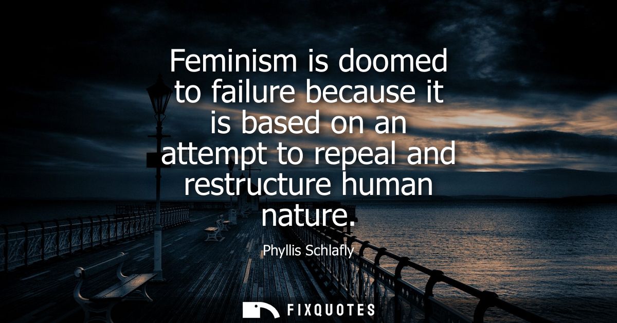 Feminism is doomed to failure because it is based on an attempt to repeal and restructure human nature - Phyllis Schlafl