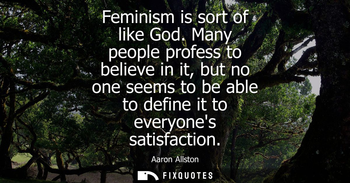 Feminism is sort of like God. Many people profess to believe in it, but no one seems to be able to define it to everyone