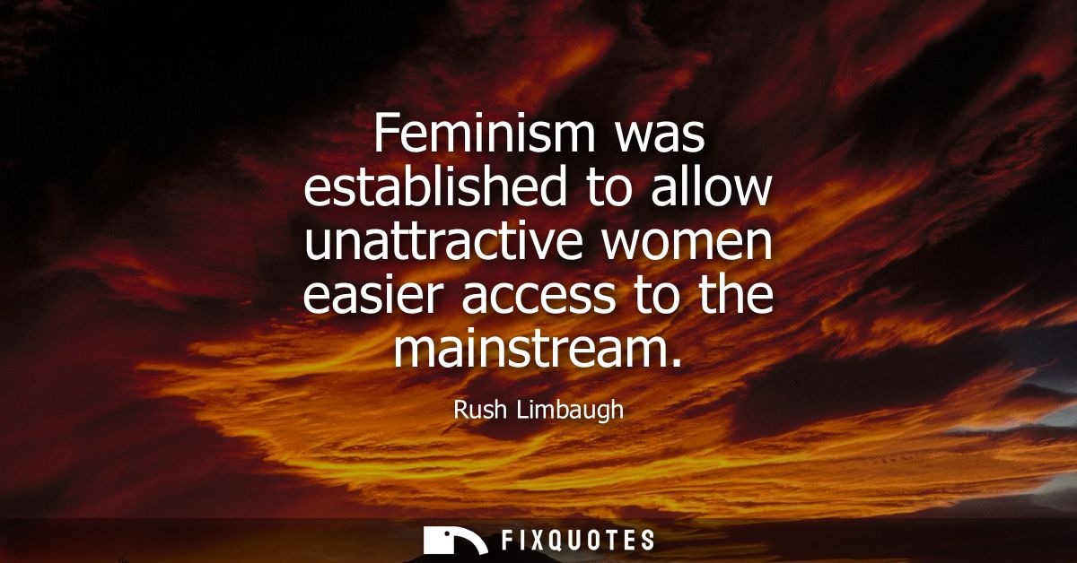 Feminism was established to allow unattractive women easier access to the mainstream - Rush Limbaugh