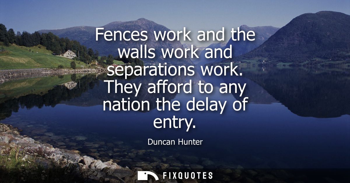 Fences work and the walls work and separations work. They afford to any nation the delay of entry