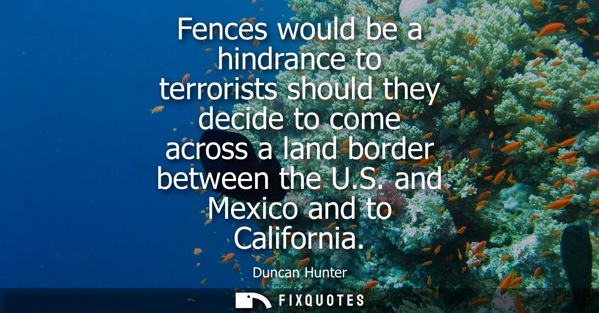Fences would be a hindrance to terrorists should they decide to come across a land border between the U.S. and Mexico an