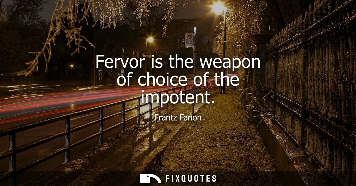 Fervor is the weapon of choice of the impotent