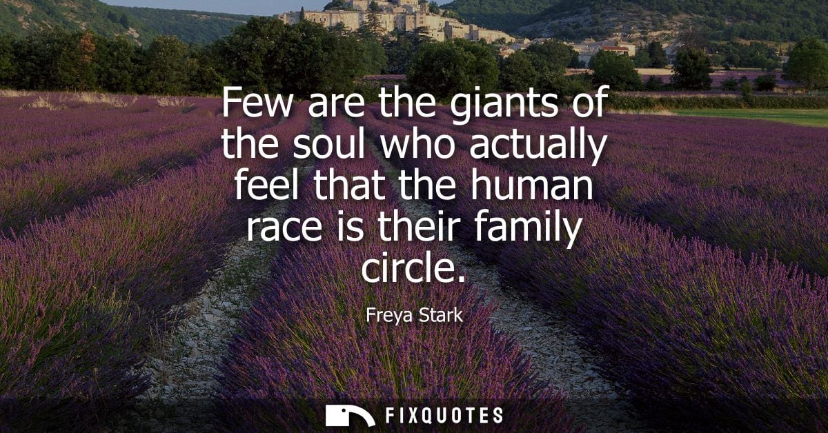 Few are the giants of the soul who actually feel that the human race is their family circle