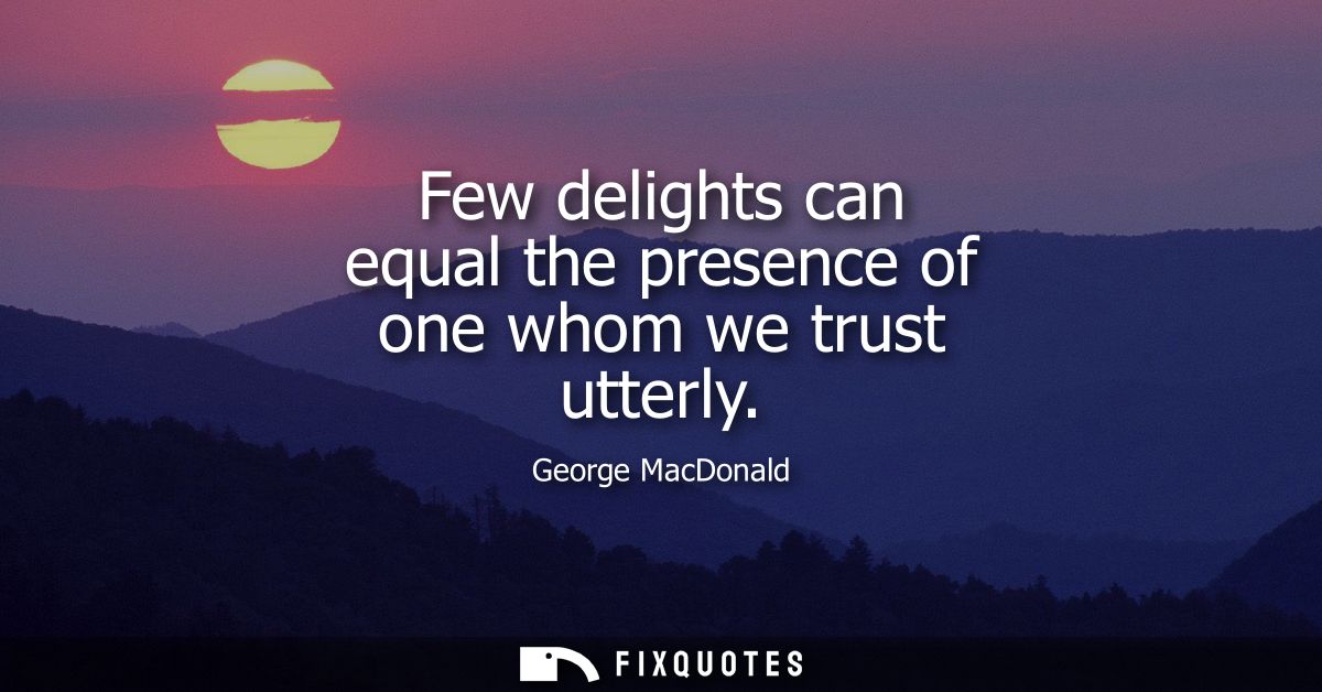 Few delights can equal the presence of one whom we trust utterly