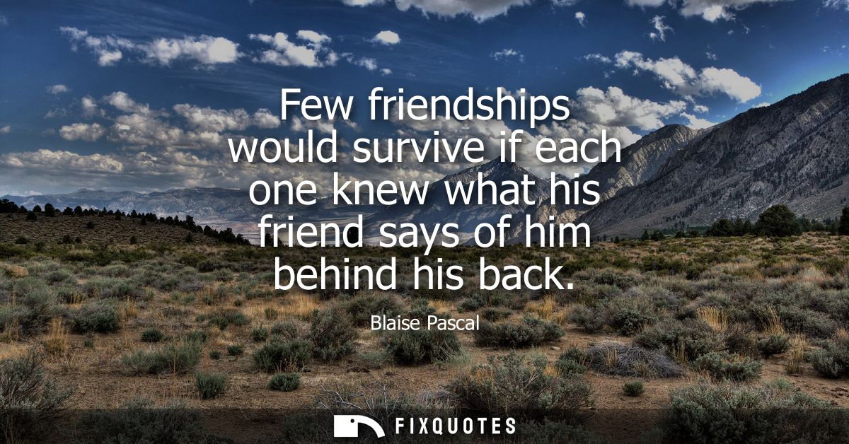 Few friendships would survive if each one knew what his friend says of him behind his back