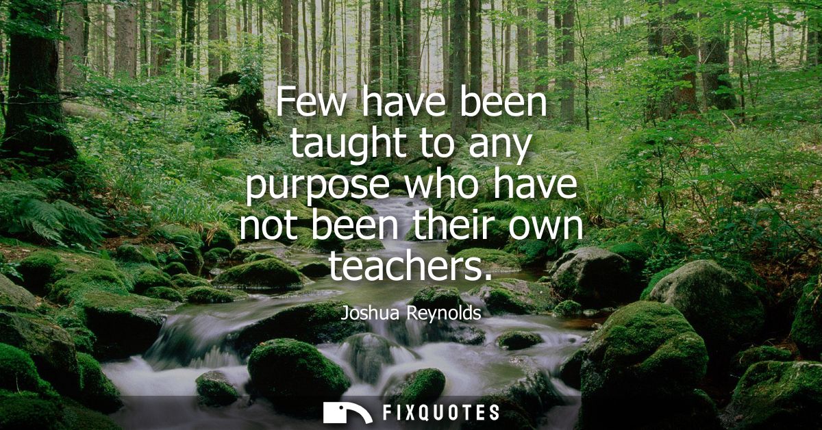 Few have been taught to any purpose who have not been their own teachers
