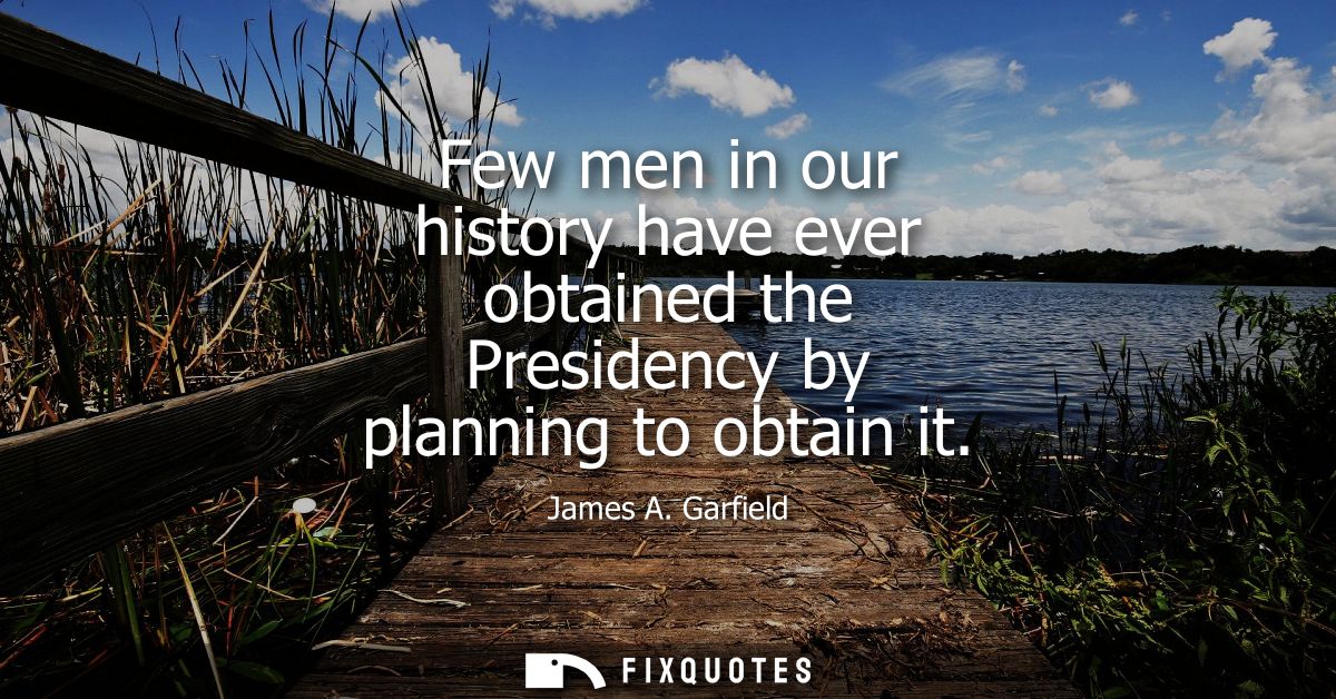 Few men in our history have ever obtained the Presidency by planning to obtain it