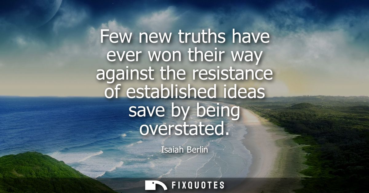 Few new truths have ever won their way against the resistance of established ideas save by being overstated