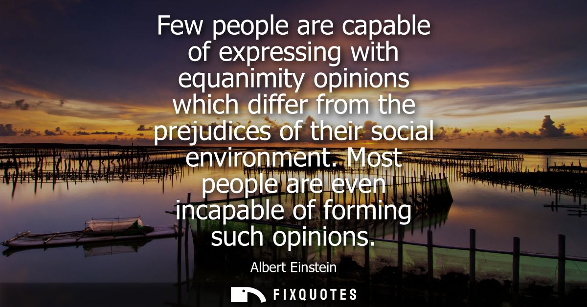 Few people are capable of expressing with equanimity opinions which differ from the prejudices of their social environme