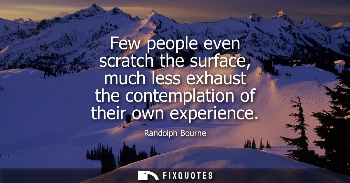 Few people even scratch the surface, much less exhaust the contemplation of their own experience