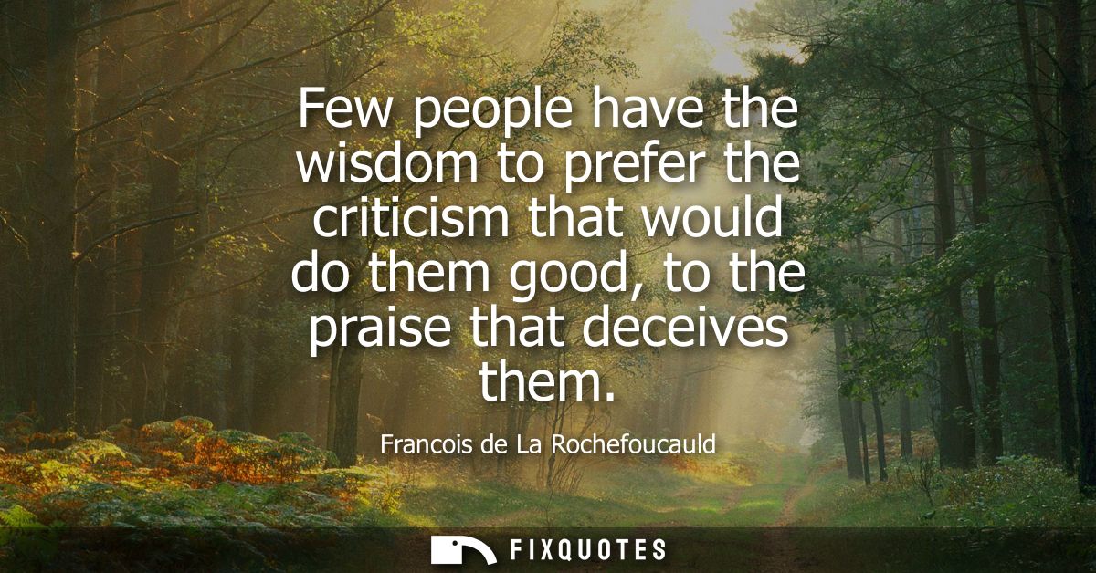 Few people have the wisdom to prefer the criticism that would do them good, to the praise that deceives them