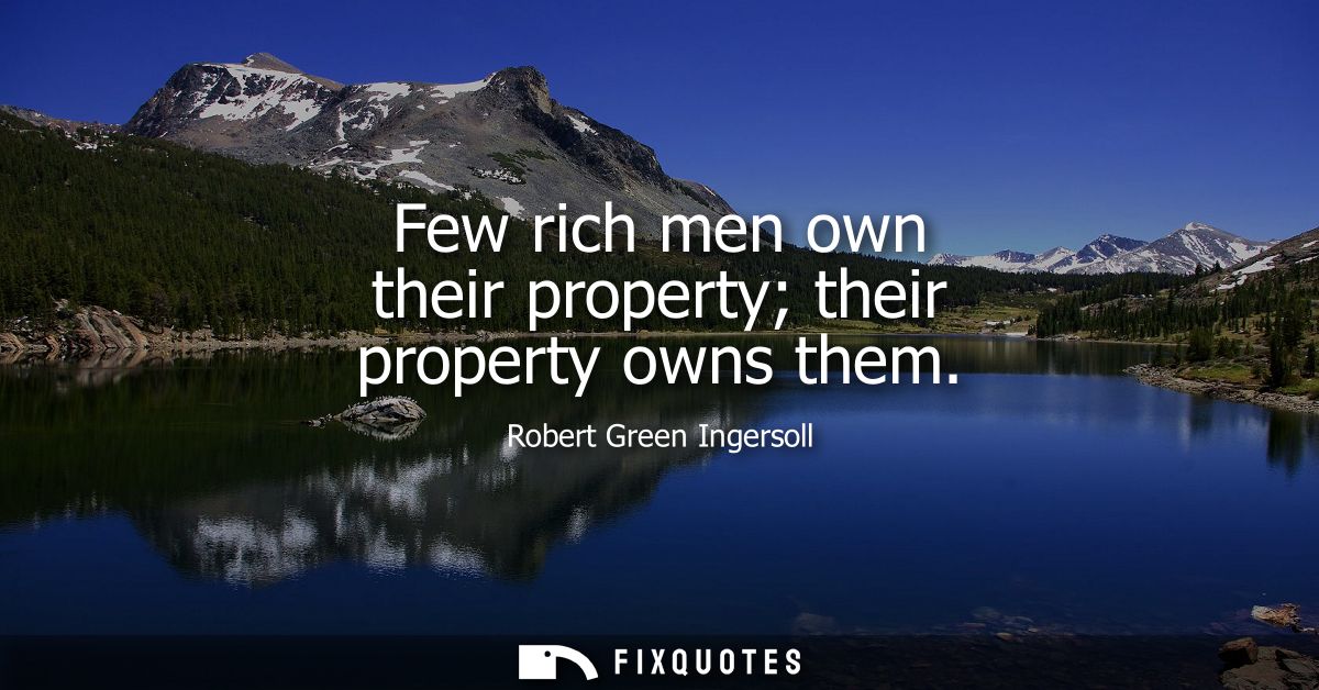Few rich men own their property their property owns them
