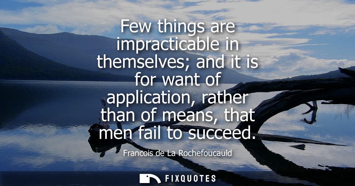 Few things are impracticable in themselves and it is for want of application, rather than of means, that men fail to suc