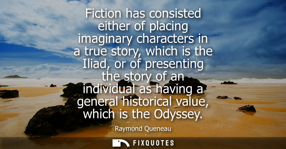 Fiction has consisted either of placing imaginary characters in a true story, which is the Iliad, or of presenting the s