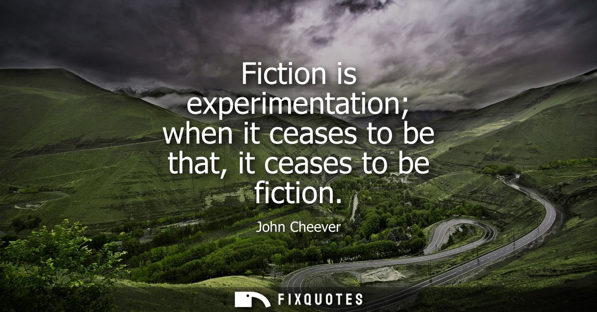 Fiction is experimentation when it ceases to be that, it ceases to be fiction