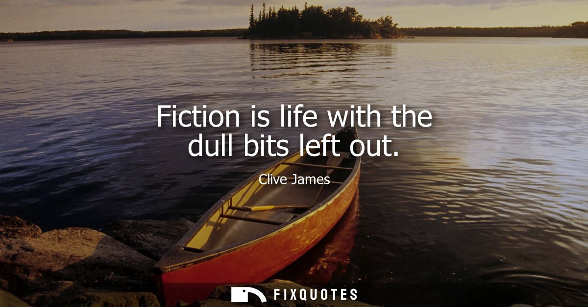 Fiction is life with the dull bits left out