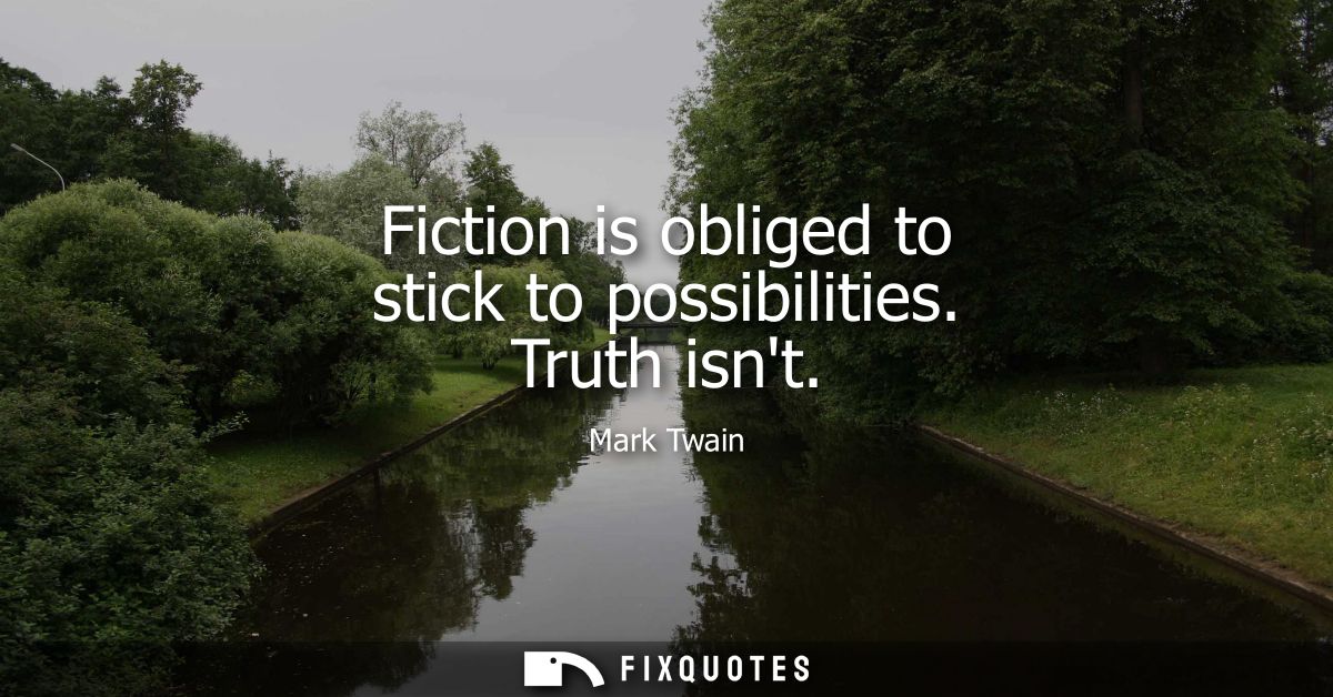 Fiction is obliged to stick to possibilities. Truth isnt