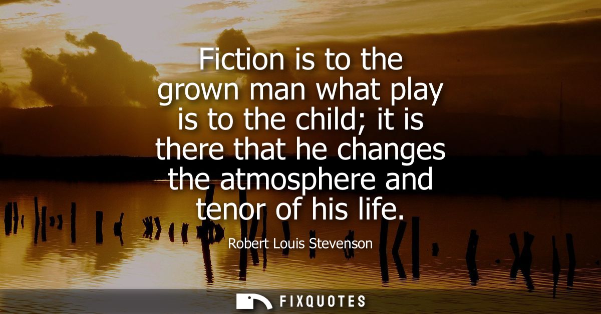 Fiction is to the grown man what play is to the child it is there that he changes the atmosphere and tenor of his life