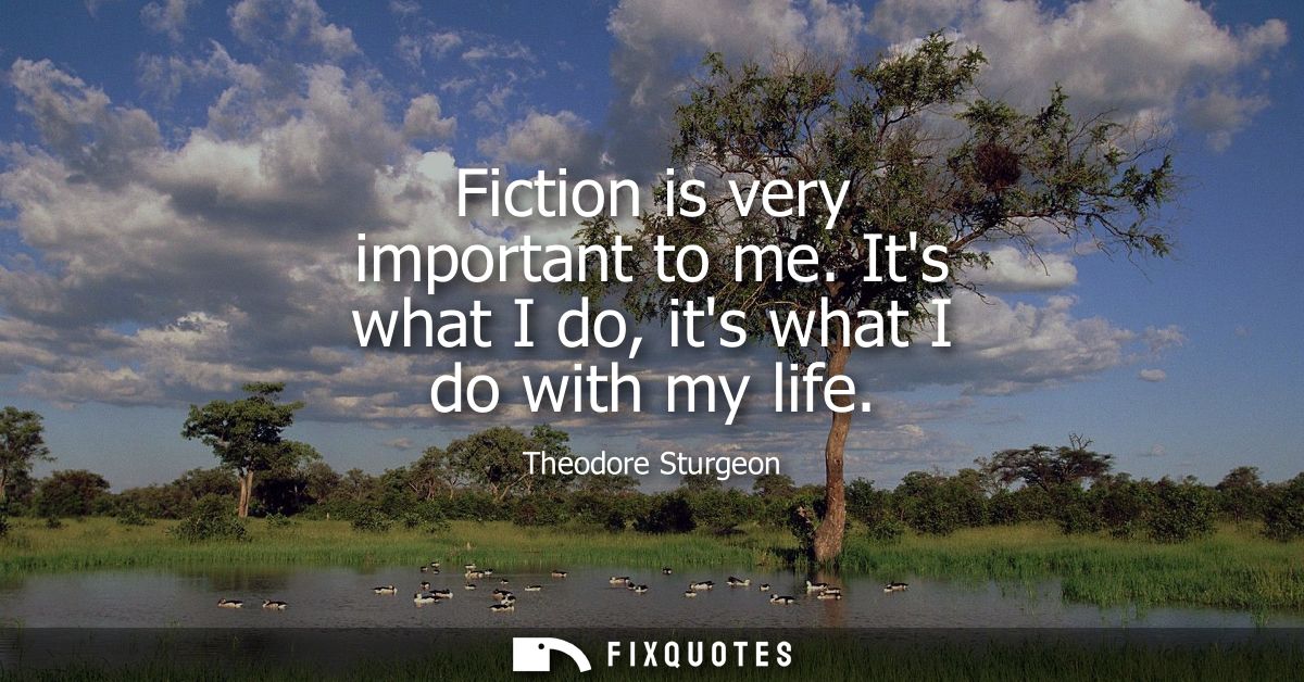 Fiction is very important to me. Its what I do, its what I do with my life