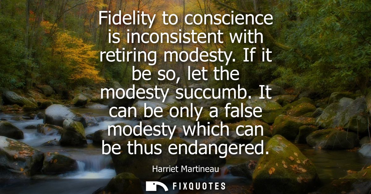 Fidelity to conscience is inconsistent with retiring modesty. If it be so, let the modesty succumb. It can be only a fal