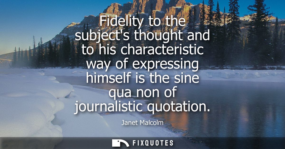 Fidelity to the subjects thought and to his characteristic way of expressing himself is the sine qua non of journalistic