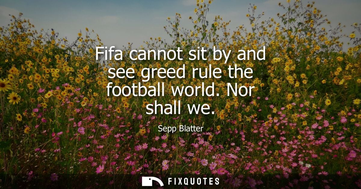 Fifa cannot sit by and see greed rule the football world. Nor shall we