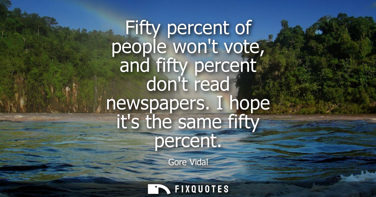 Fifty percent of people wont vote, and fifty percent dont read newspapers. I hope its the same fifty percent