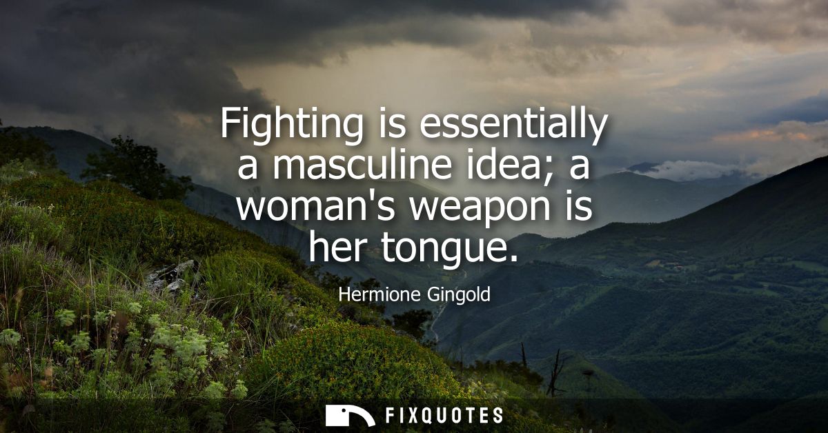 Fighting is essentially a masculine idea a womans weapon is her tongue