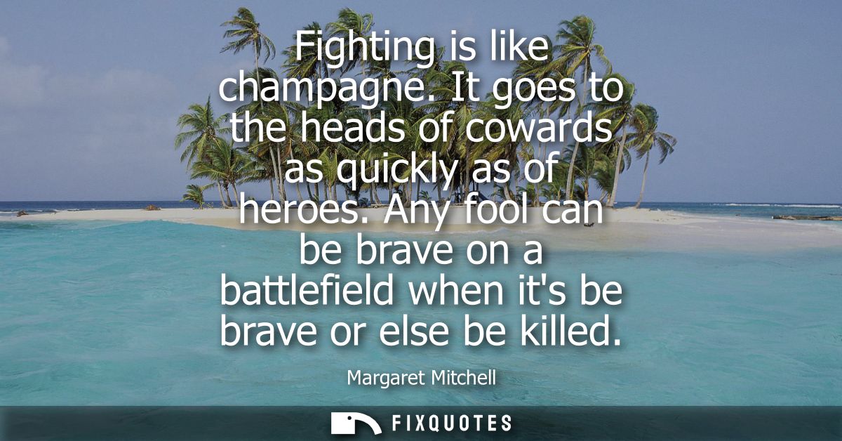 Fighting is like champagne. It goes to the heads of cowards as quickly as of heroes. Any fool can be brave on a battlefi