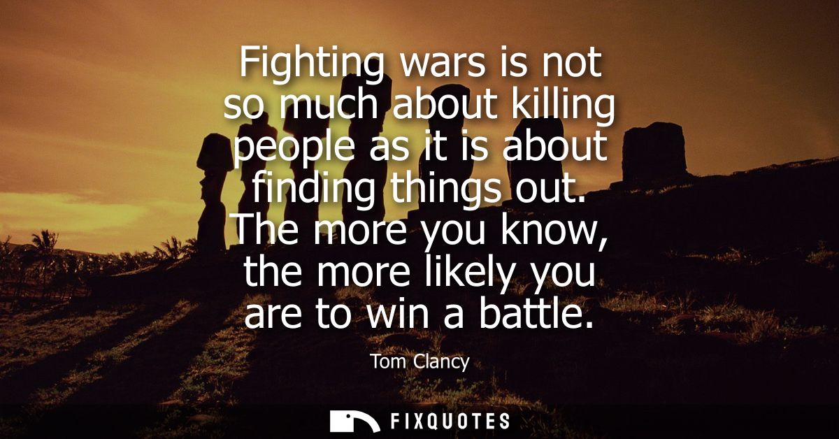Fighting wars is not so much about killing people as it is about finding things out. The more you know, the more likely 