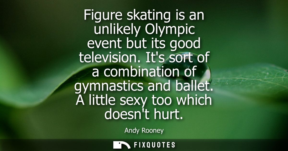 Figure skating is an unlikely Olympic event but its good television. Its sort of a combination of gymnastics and ballet.