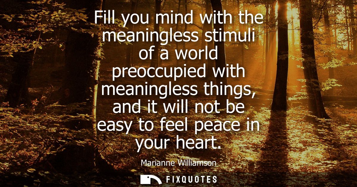 Fill you mind with the meaningless stimuli of a world preoccupied with meaningless things, and it will not be easy to fe