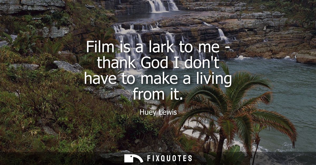 Film is a lark to me - thank God I dont have to make a living from it