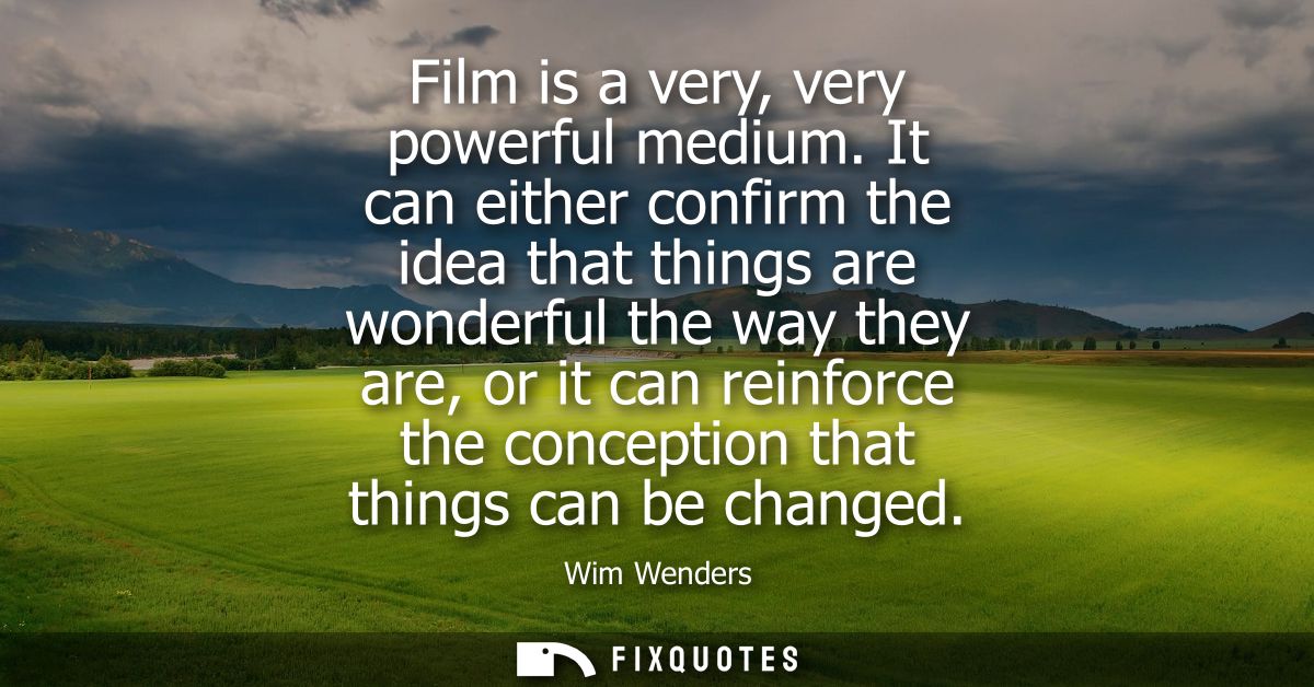 Film is a very, very powerful medium. It can either confirm the idea that things are wonderful the way they are, or it c