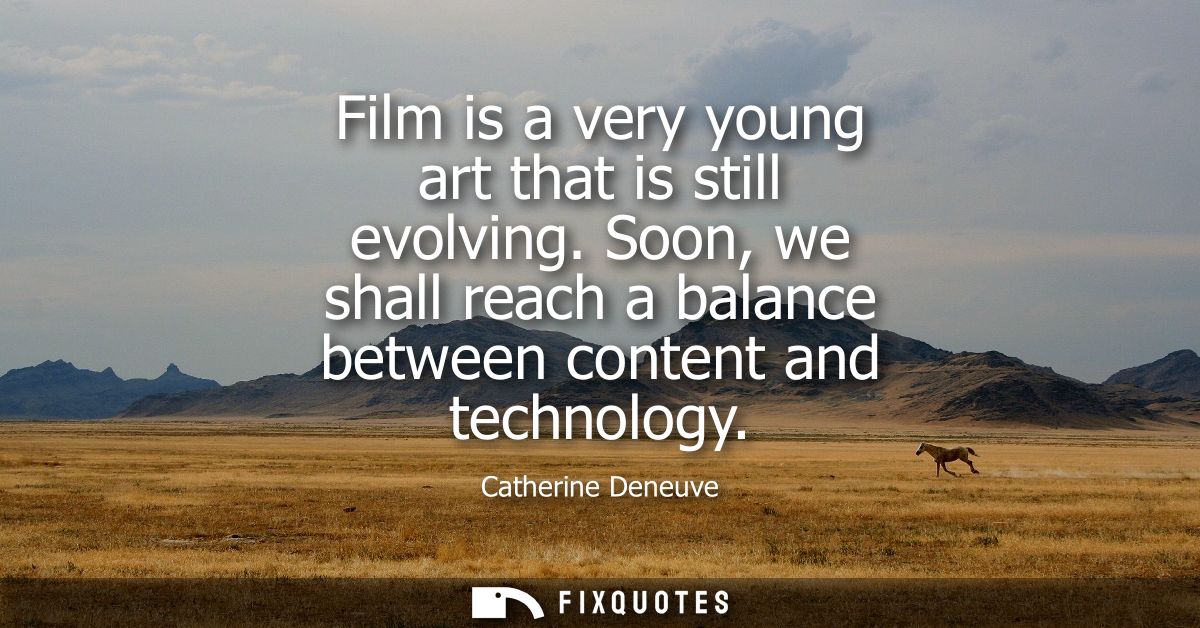 Film is a very young art that is still evolving. Soon, we shall reach a balance between content and technology