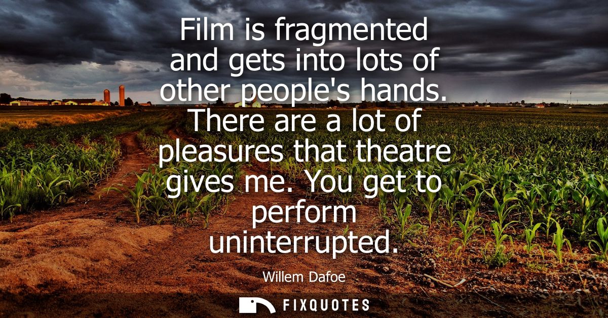 Film is fragmented and gets into lots of other peoples hands. There are a lot of pleasures that theatre gives me. You ge